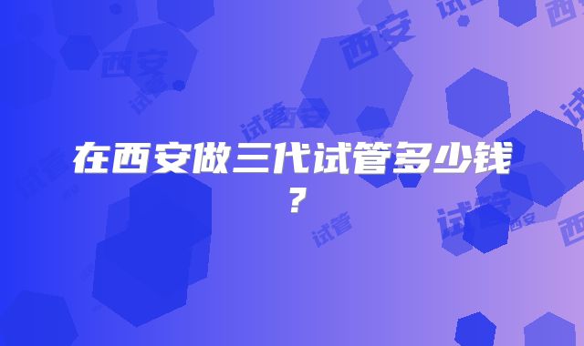 在西安做三代试管多少钱？