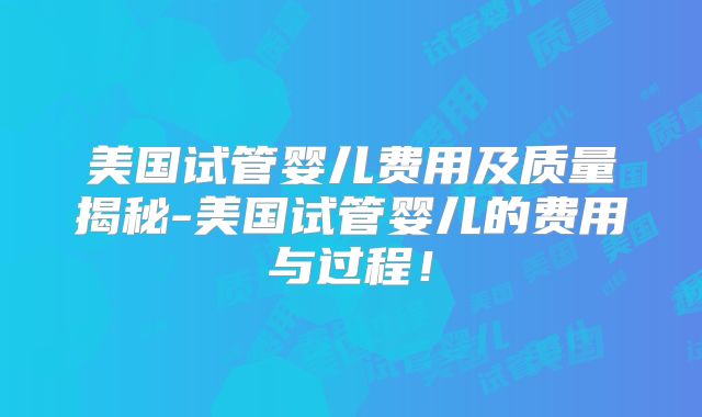 美国试管婴儿费用及质量揭秘-美国试管婴儿的费用与过程！