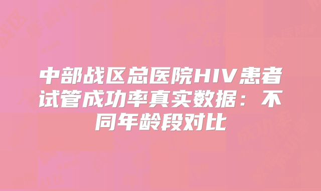 中部战区总医院HIV患者试管成功率真实数据：不同年龄段对比
