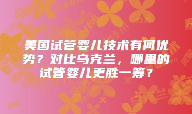 美国试管婴儿技术有何优势？对比乌克兰，哪里的试管婴儿更胜一筹？