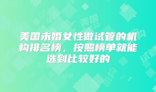 美国未婚女性做试管的机构排名榜,按照榜单就能选到比较好的