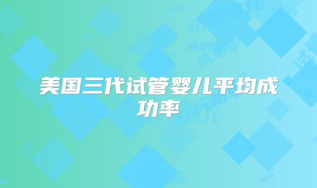美国三代试管婴儿平均成功率