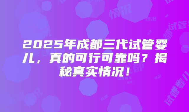2025年成都三代试管婴儿，真的可行可靠吗？揭秘真实情况！