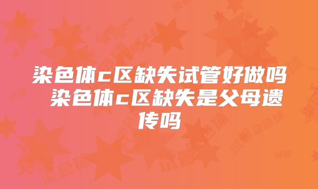 染色体c区缺失试管好做吗 染色体c区缺失是父母遗传吗