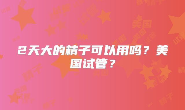 2天大的精子可以用吗?美国试管?
