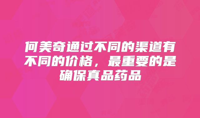 何美奇通过不同的渠道有不同的价格，最重要的是确保真品药品