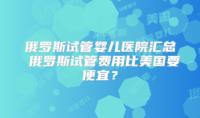俄罗斯试管婴儿医院汇总 俄罗斯试管费用比美国要便宜?