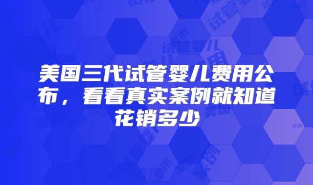 美国三代试管婴儿费用公布，看看真实案例就知道花销多少