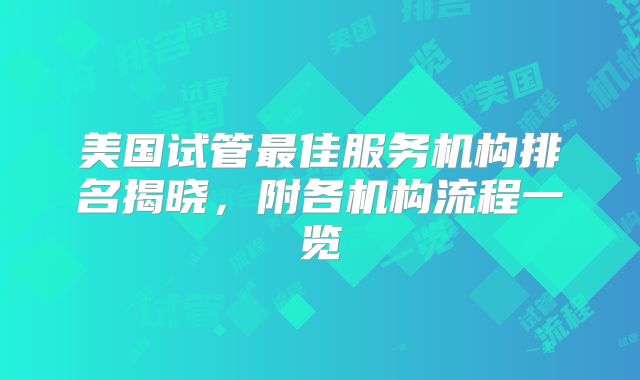 美国试管最佳服务机构排名揭晓，附各机构流程一览
