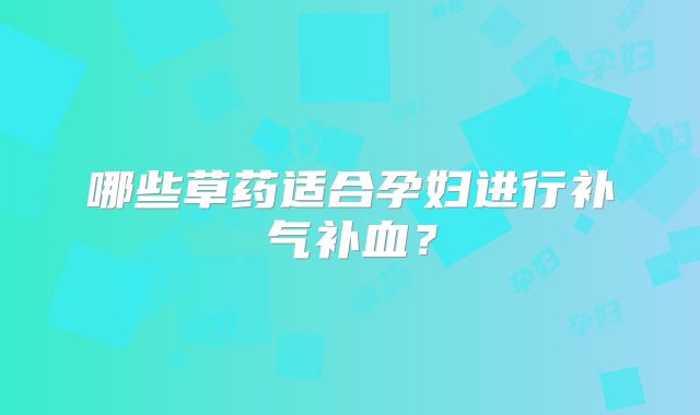 哪些草药适合孕妇进行补气补血？