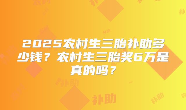 2025农村生三胎补助多少钱?农村生三胎奖6万是真的吗?