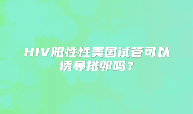 HIV阳性性美国试管可以诱导排卵吗?