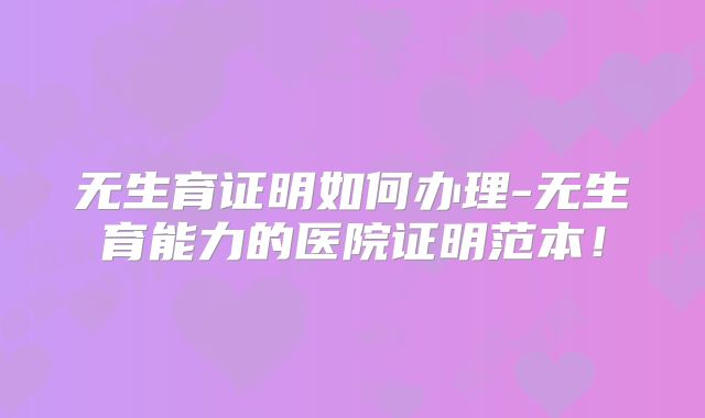 无生育证明如何办理-无生育能力的医院证明范本！