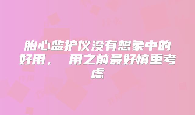 胎心监护仪没有想象中的好用， 用之前最好慎重考虑