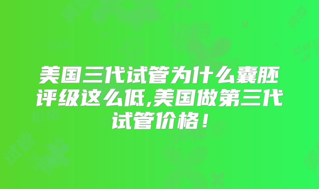 美国三代试管为什么囊胚评级这么低,美国做第三代试管价格！