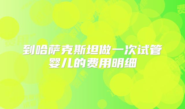 到哈萨克斯坦做一次试管婴儿的费用明细