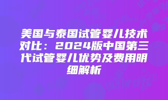 美国与泰国试管婴儿技术对比：2024版中国第三代试管婴儿优势及费用明细解析