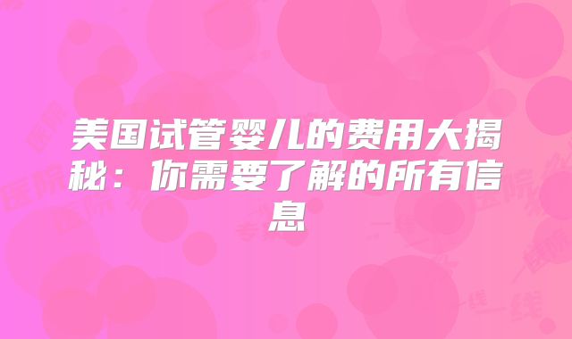 美国试管婴儿的费用大揭秘：你需要了解的所有信息