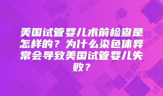 美国试管婴儿术前检查是怎样的？为什么染色体异常会导致美国试管婴儿失败？