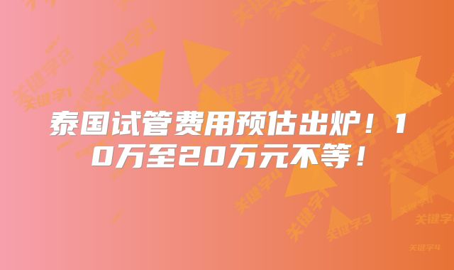 泰国试管费用预估出炉！10万至20万元不等！
