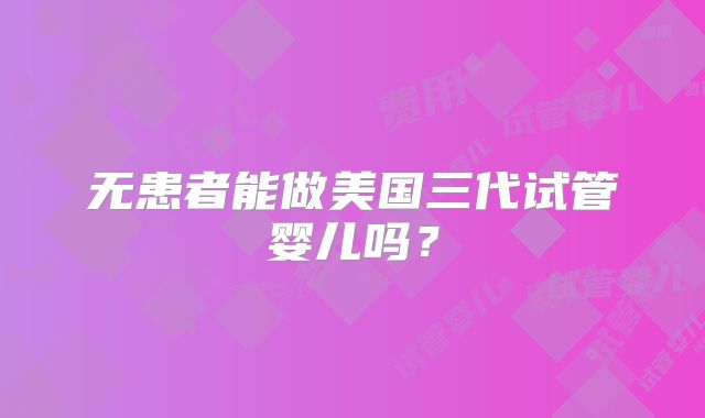 无患者能做美国三代试管婴儿吗？
