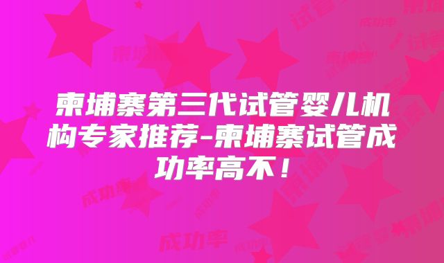 柬埔寨第三代试管婴儿机构专家推荐-柬埔寨试管成功率高不！