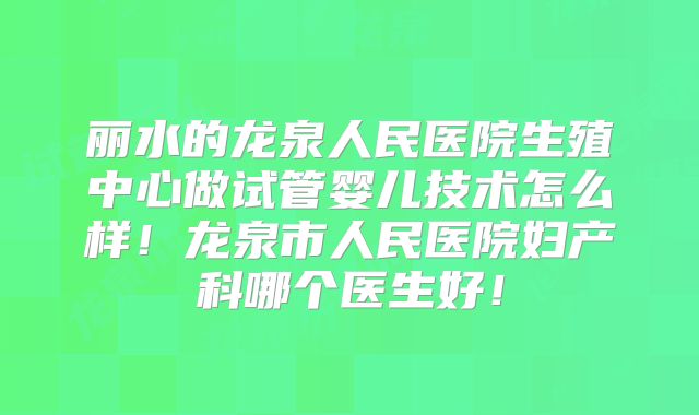 丽水的龙泉人民医院生殖中心做试管婴儿技术怎么样！龙泉市人民医院妇产科哪个医生好！