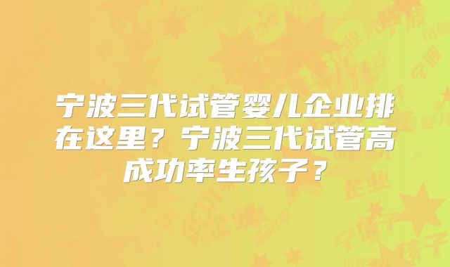 宁波三代试管婴儿企业排在这里?宁波三代试管高成功率生孩子?