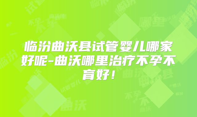 临汾曲沃县试管婴儿哪家好呢-曲沃哪里治疗不孕不育好！