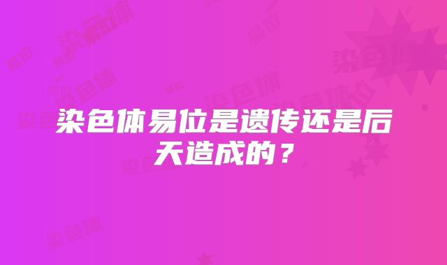 染色体易位是遗传还是后天造成的？