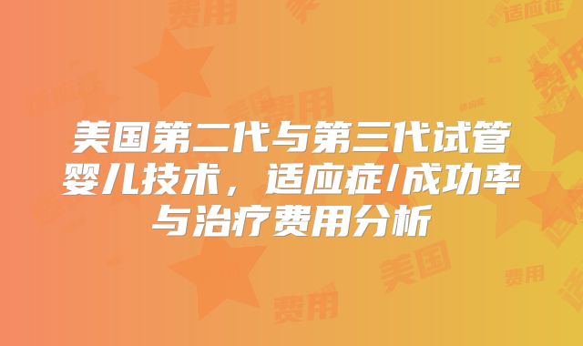 美国第二代与第三代试管婴儿技术，适应症/成功率与治疗费用分析