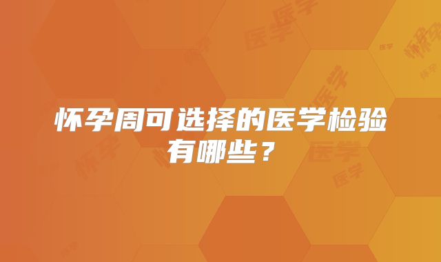 怀孕周可选择的医学检验有哪些？