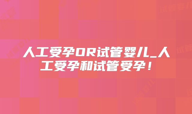 人工受孕OR试管婴儿_人工受孕和试管受孕！
