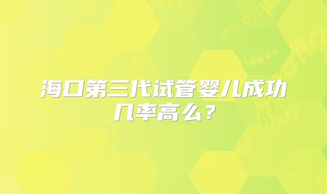 海口第三代试管婴儿成功几率高么？