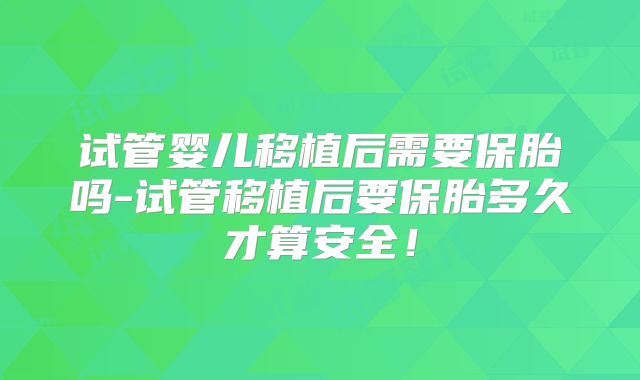 试管婴儿移植后需要保胎吗-试管移植后要保胎多久才算安全！
