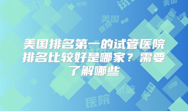 美国排名第一的试管医院排名比较好是哪家？需要了解哪些