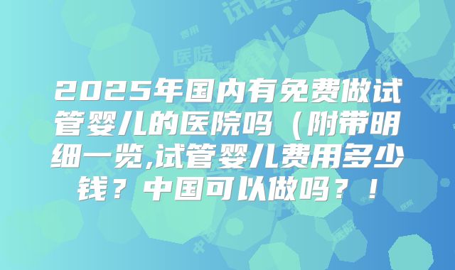 2025年国内有免费做试管婴儿的医院吗（附带明细一览,试管婴儿费用多少钱？中国可以做吗？！