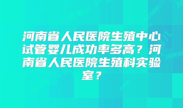 河南省人民医院生殖中心试管婴儿成功率多高？河南省人民医院生殖科实验室？