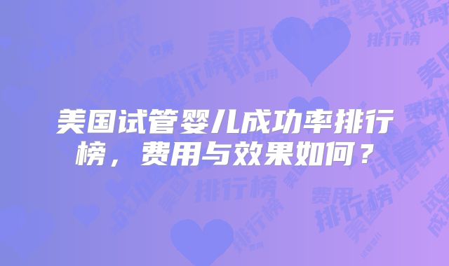 美国试管婴儿成功率排行榜，费用与效果如何？