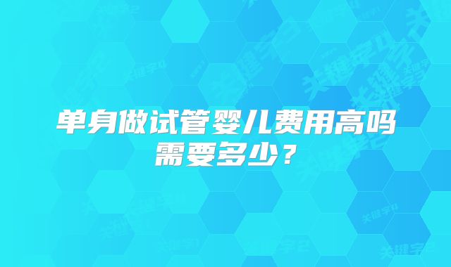 单身做试管婴儿费用高吗需要多少？
