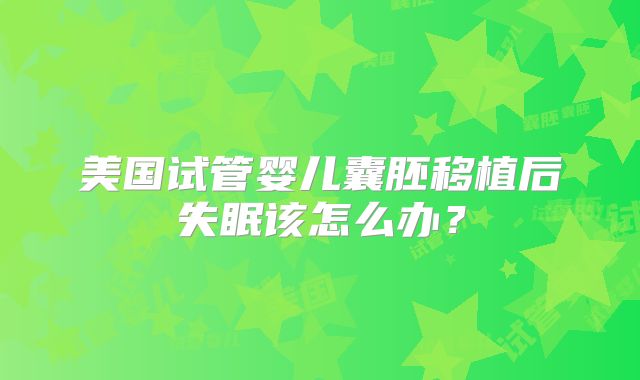 美国试管婴儿囊胚移植后失眠该怎么办？