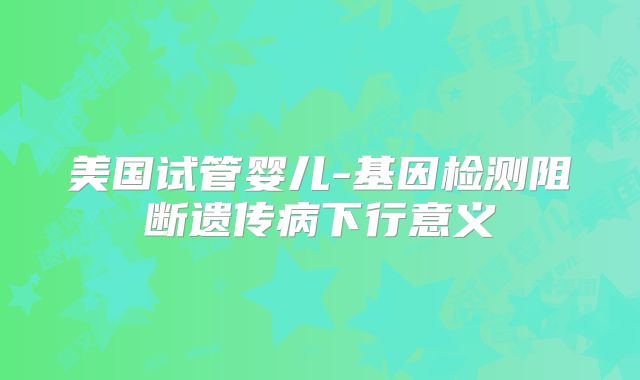 美国试管婴儿-基因检测阻断遗传病下行意义
