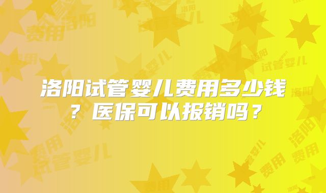 洛阳试管婴儿费用多少钱？医保可以报销吗？