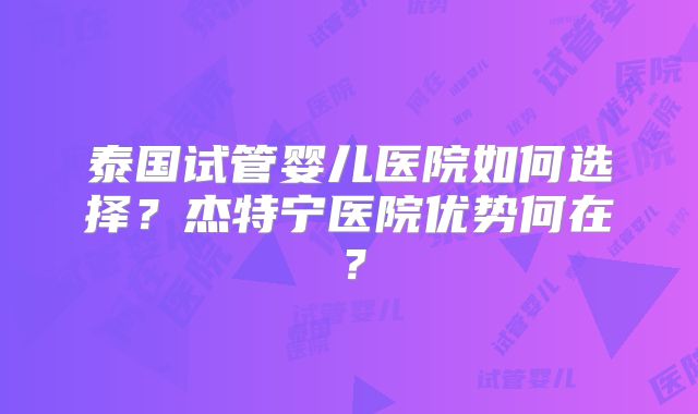 泰国试管婴儿医院如何选择？杰特宁医院优势何在？