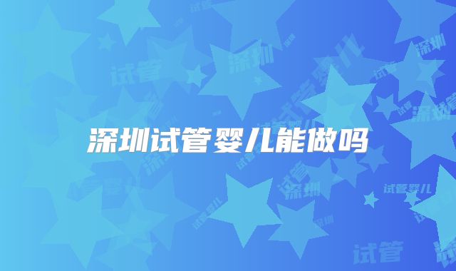 深圳试管婴儿能做吗