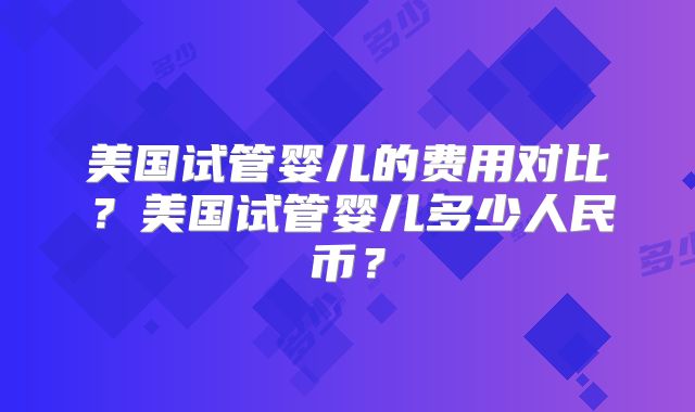 美国试管婴儿的费用对比？美国试管婴儿多少人民币？