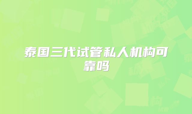 泰国三代试管私人机构可靠吗