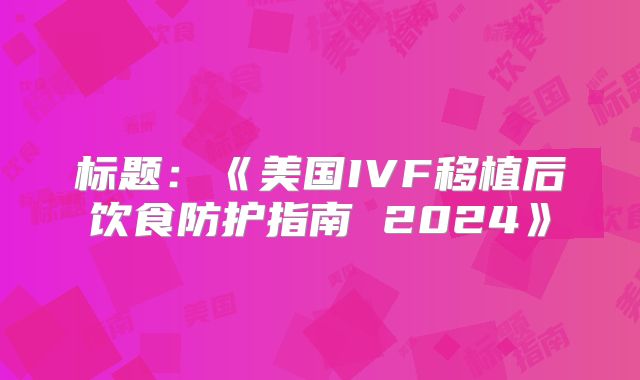 标题：《美国IVF移植后饮食防护指南 2024》