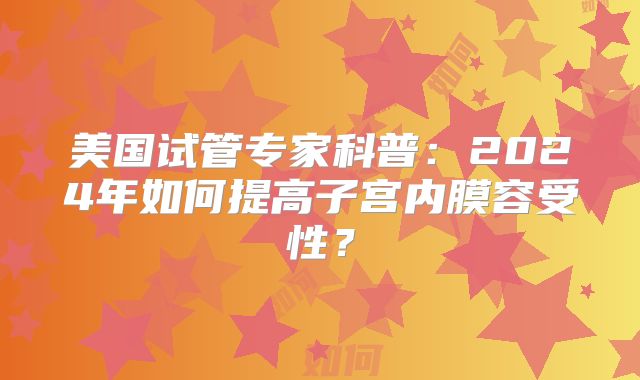 美国试管专家科普:2024年如何提高子宫内膜容受性?