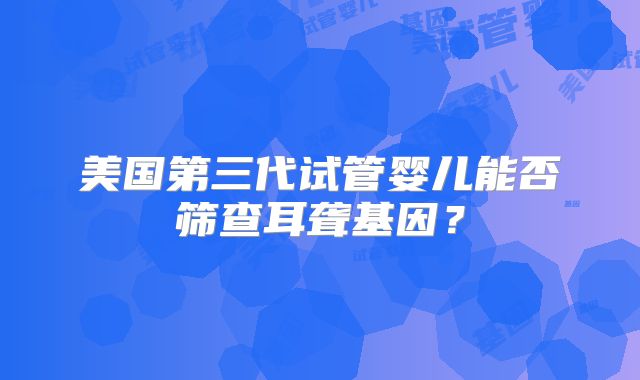 美国第三代试管婴儿能否筛查耳聋基因？